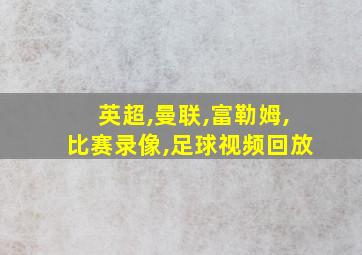 英超,曼联,富勒姆,比赛录像,足球视频回放