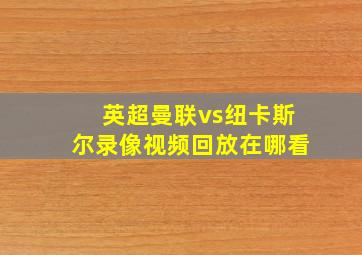 英超曼联vs纽卡斯尔录像视频回放在哪看