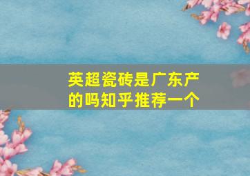 英超瓷砖是广东产的吗知乎推荐一个