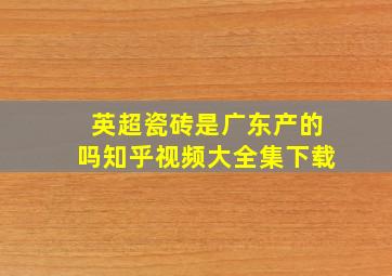 英超瓷砖是广东产的吗知乎视频大全集下载