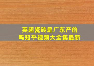 英超瓷砖是广东产的吗知乎视频大全集最新