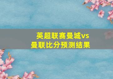 英超联赛曼城vs曼联比分预测结果