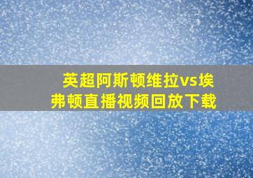 英超阿斯顿维拉vs埃弗顿直播视频回放下载