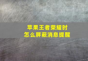 苹果王者荣耀时怎么屏蔽消息提醒