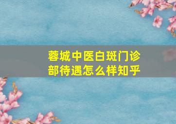 蓉城中医白斑门诊部待遇怎么样知乎