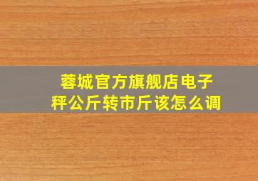 蓉城官方旗舰店电子秤公斤转市斤该怎么调