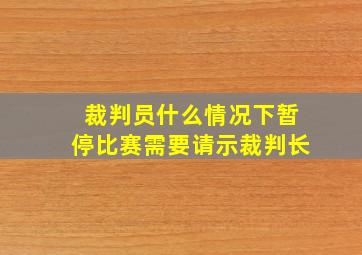 裁判员什么情况下暂停比赛需要请示裁判长