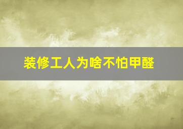 装修工人为啥不怕甲醛