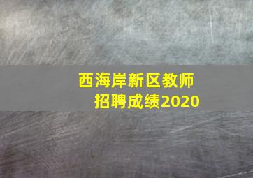 西海岸新区教师招聘成绩2020