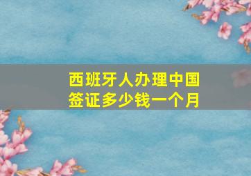 西班牙人办理中国签证多少钱一个月