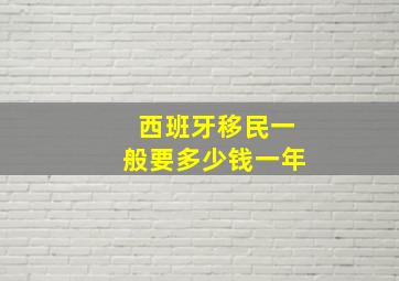 西班牙移民一般要多少钱一年