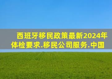 西班牙移民政策最新2024年体检要求.移民公司服务.中国