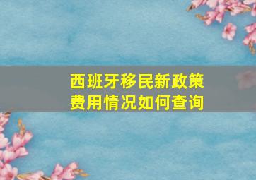 西班牙移民新政策费用情况如何查询