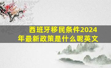 西班牙移民条件2024年最新政策是什么呢英文