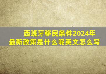 西班牙移民条件2024年最新政策是什么呢英文怎么写