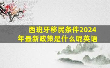 西班牙移民条件2024年最新政策是什么呢英语