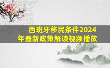 西班牙移民条件2024年最新政策解读视频播放