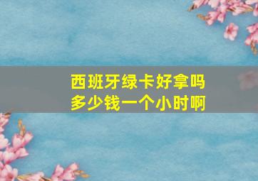 西班牙绿卡好拿吗多少钱一个小时啊