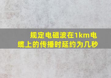 规定电磁波在1km电缆上的传播时延约为几秒