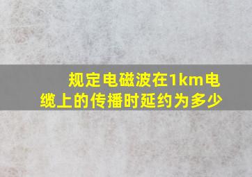 规定电磁波在1km电缆上的传播时延约为多少