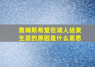 詹姆斯希望在湖人结束生涯的原因是什么意思