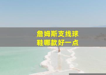 詹姆斯支线球鞋哪款好一点