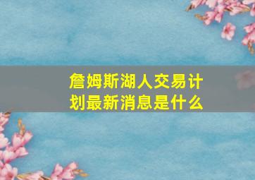 詹姆斯湖人交易计划最新消息是什么