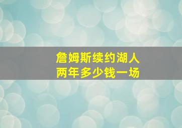 詹姆斯续约湖人两年多少钱一场