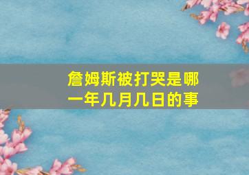 詹姆斯被打哭是哪一年几月几日的事