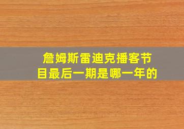 詹姆斯雷迪克播客节目最后一期是哪一年的