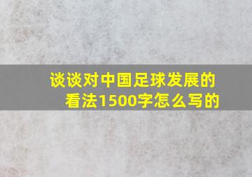 谈谈对中国足球发展的看法1500字怎么写的