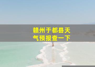 赣州于都县天气预报查一下