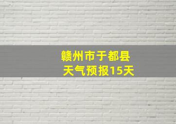 赣州市于都县天气预报15天