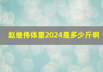 赵继伟体重2024是多少斤啊