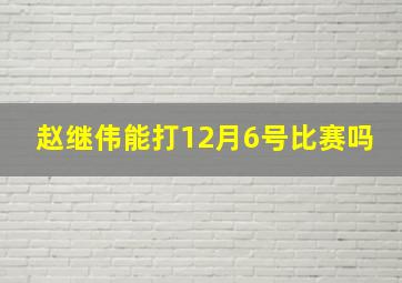 赵继伟能打12月6号比赛吗