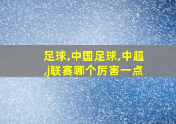 足球,中国足球,中超,j联赛哪个厉害一点