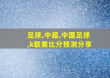 足球,中超,中国足球,k联赛比分预测分享