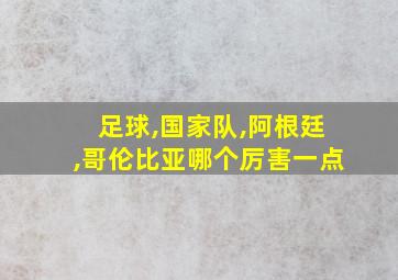 足球,国家队,阿根廷,哥伦比亚哪个厉害一点