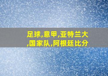 足球,意甲,亚特兰大,国家队,阿根廷比分