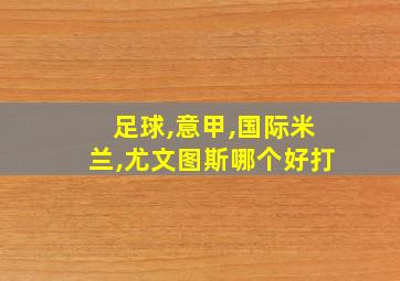 足球,意甲,国际米兰,尤文图斯哪个好打