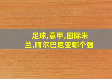 足球,意甲,国际米兰,阿尔巴尼亚哪个强