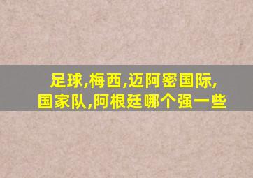 足球,梅西,迈阿密国际,国家队,阿根廷哪个强一些