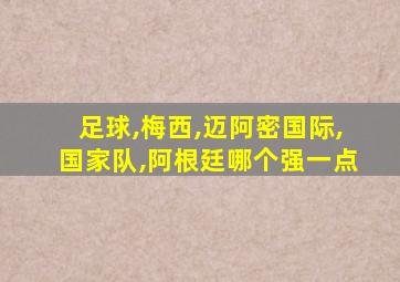 足球,梅西,迈阿密国际,国家队,阿根廷哪个强一点