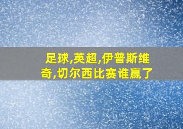 足球,英超,伊普斯维奇,切尔西比赛谁赢了