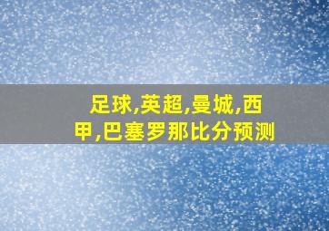 足球,英超,曼城,西甲,巴塞罗那比分预测