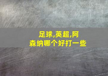 足球,英超,阿森纳哪个好打一些