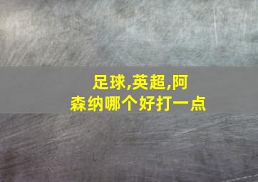 足球,英超,阿森纳哪个好打一点