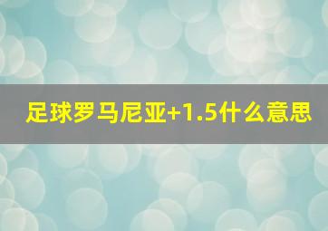 足球罗马尼亚+1.5什么意思