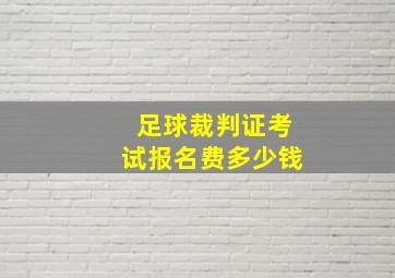 足球裁判证考试报名费多少钱