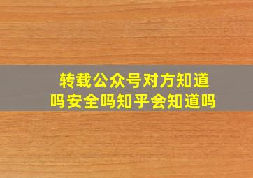 转载公众号对方知道吗安全吗知乎会知道吗